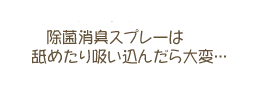 除菌消臭スプレーは舐めたり吸い込んだら大変・・・